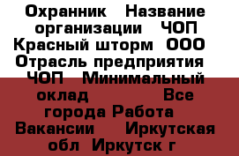 Охранник › Название организации ­ ЧОП Красный шторм, ООО › Отрасль предприятия ­ ЧОП › Минимальный оклад ­ 25 000 - Все города Работа » Вакансии   . Иркутская обл.,Иркутск г.